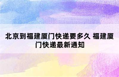 北京到福建厦门快递要多久 福建厦门快递最新通知